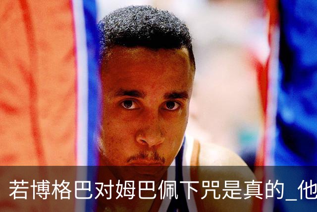 若博格巴对姆巴佩下咒是真的 他将再也进不了法国队