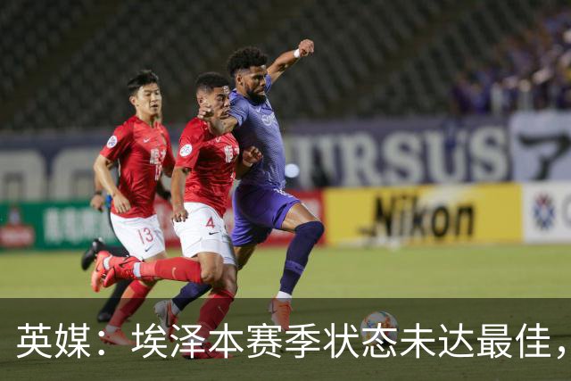 英媒：埃泽本赛季状态未达最佳，但助攻过人等数据表现更好