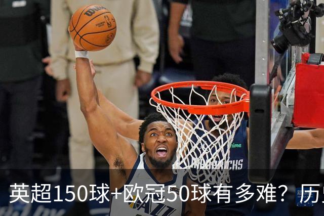 英超150球+欧冠50球有多难？历史仅3人，哈兰德已100+50