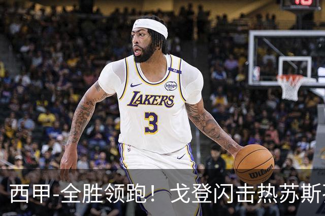 西甲-全胜领跑！戈登闪击热苏斯孔德破门 巴萨3-0赫塔菲