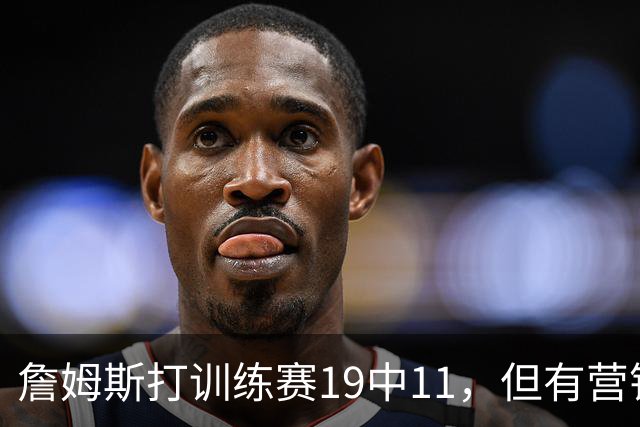 詹姆斯打训练赛19中11，但有营销号专挑他打铁做集锦！