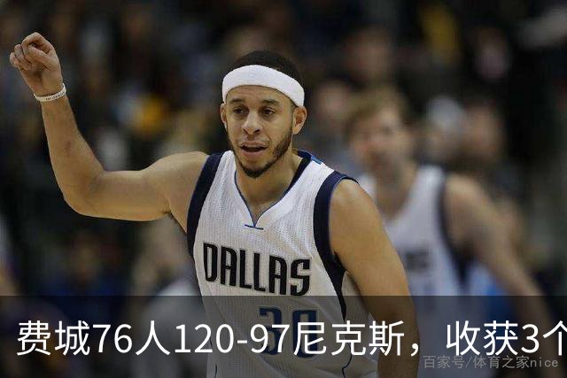 费城76人120-97尼克斯，收获3个好消息，詹姆斯缺阵原因也找到了