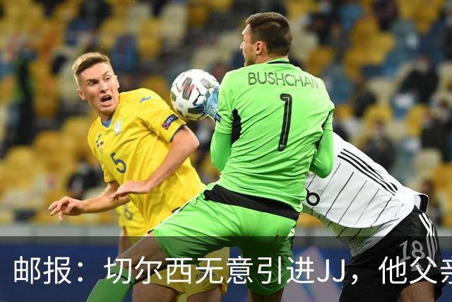 邮报：切尔西无意引进JJ，他父亲曾对切尔西青训高层爽约