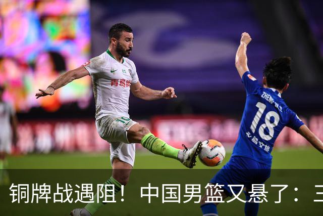 铜牌战遇阻！中国男篮又悬了：三项数据齐拉胯，郭士强变阵失败！