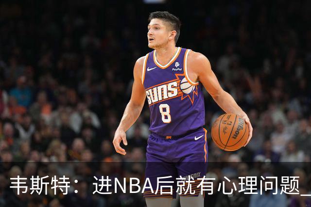 韦斯特：进NBA后就有心理问题 点餐时店员拿错汉堡我也会内耗抑郁