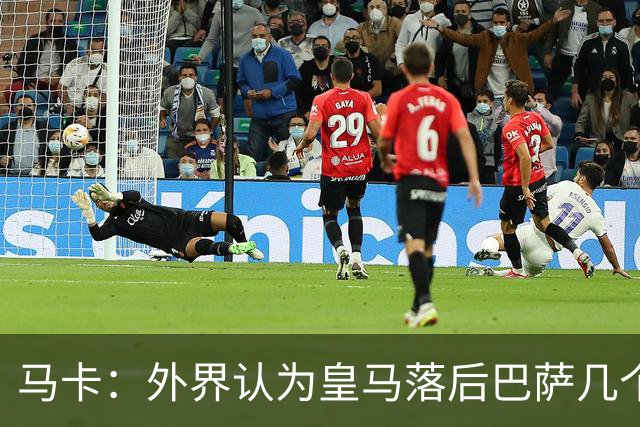 马卡：外界认为皇马落后巴萨几个身位，但巴萨只比皇马多赢1场
