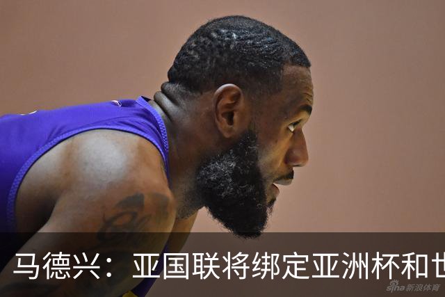 马德兴：亚国联将绑定亚洲杯和世界杯的预选赛，计划2年1届
