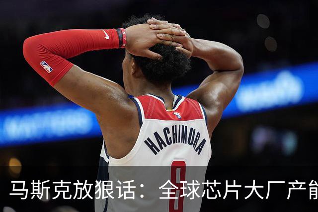 马斯克放狠话：全球芯片大厂产能加起来，都喂不饱我