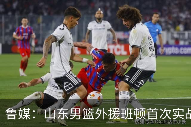 鲁媒：山东男篮外援班顿首次实战演练获认可 普卢默未参与实战