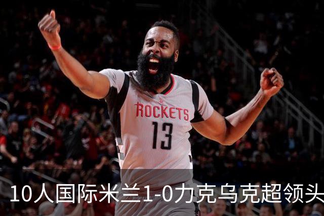 10人国际米兰1-0力克乌克超领头羊，终结欧冠2连败，奥古斯托一剑封喉