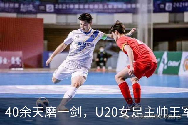 40余天磨一剑，U20女足主帅王军：虽憾负仍实现历史性突破