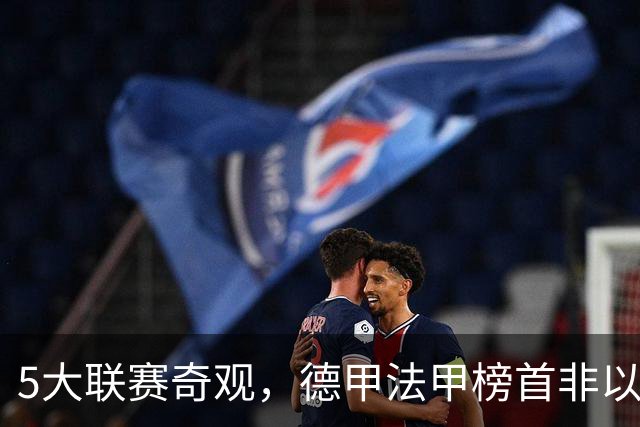 5大联赛奇观，德甲法甲榜首非以往霸主，1球队攻击力恐怖欲夺欧冠