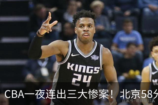 CBA一夜连出三大惨案！北京58分血洗深圳：广东掀翻广厦上海遭首败