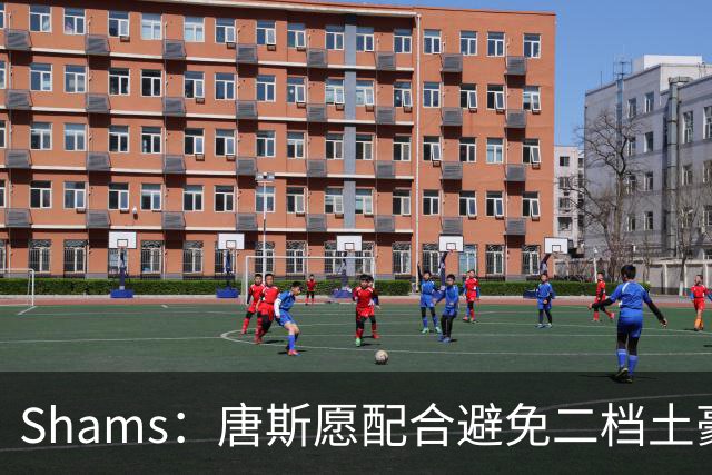 Shams：唐斯愿配合避免二档土豪线 但尼克斯坚持四年2亿